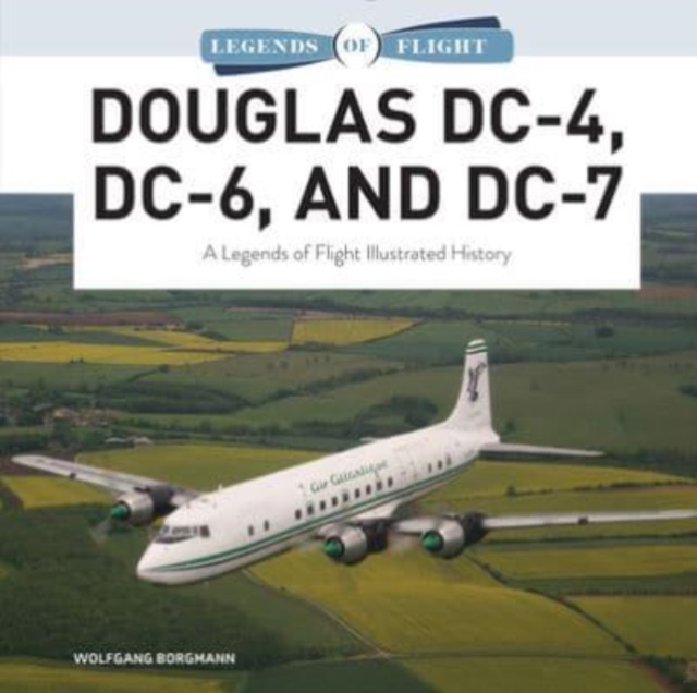 Douglas DC-4, DC-6, and DC-7 : A Legends of Flight Illustrated History, Hardback Book