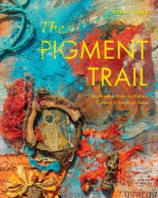 The Pigment Trail : Inspiration from the Colors, Textures, and People of India, Hardback Book