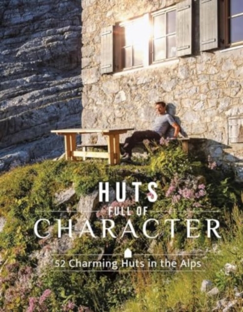 Huts Full of Character: 52 Charming Huts in the Alps, Hardback Book