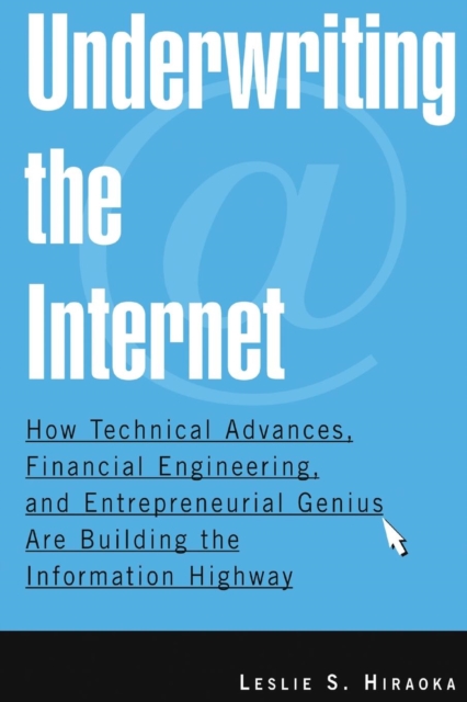 Underwriting the Internet : How Technical Advances, Financial Engineering, and Entrepreneurial Genius are Building the Information Highway, Paperback / softback Book