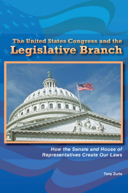 The United States Congress and the Legislative Branch : How the Senate and House of Representatives Create Our Laws, PDF eBook