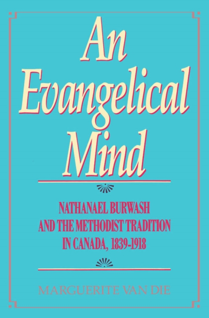An Evangelical Mind : Nathanael Burwash and the Methodist Tradition in Canada, 1839-1918 Volume 3, Hardback Book