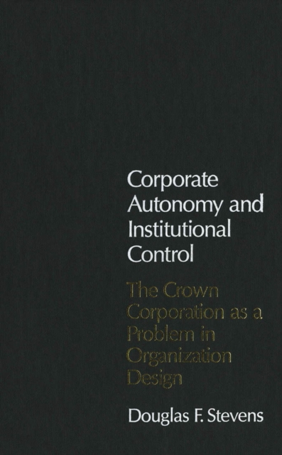 Corporate Autonomy and Institutional Control : The Crown Corporation as a Problem in Organization Design Volume 18, Hardback Book