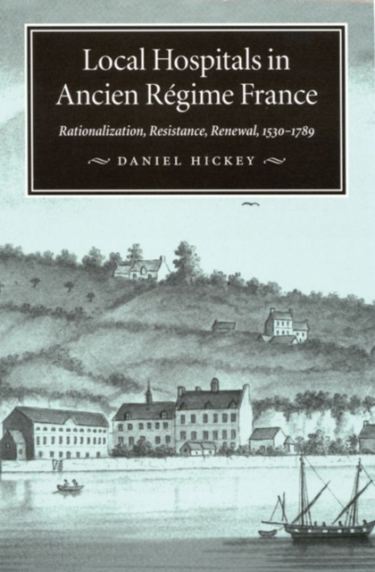Local Hospitals in Ancien Regime France : Rationalization, Resistance, Renewal, 1530-1789 Volume 5, Hardback Book