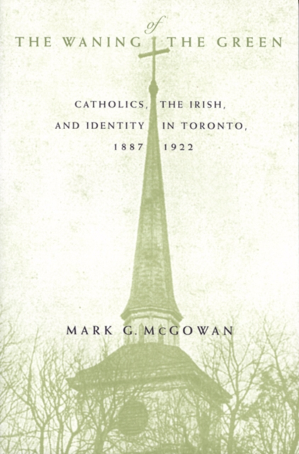 The Waning of the Green : Catholics, the Irish, and Identity in Toronto, 1887-1922 Volume 32, Paperback / softback Book