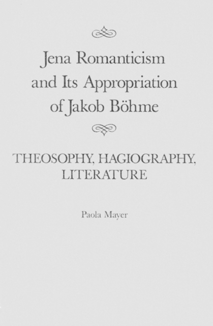 Jena Romanticism and Its Appropriation of Jakob Boehme : Theosophy, Hagiography, Literature Volume 27, Hardback Book