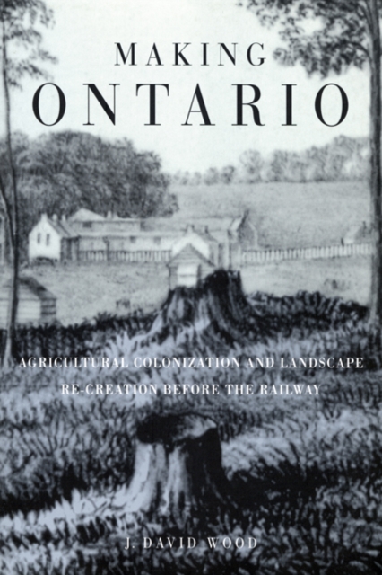 Making Ontario : Agricultural Colonization and Landscape Re-Creation before the Railway, Paperback / softback Book