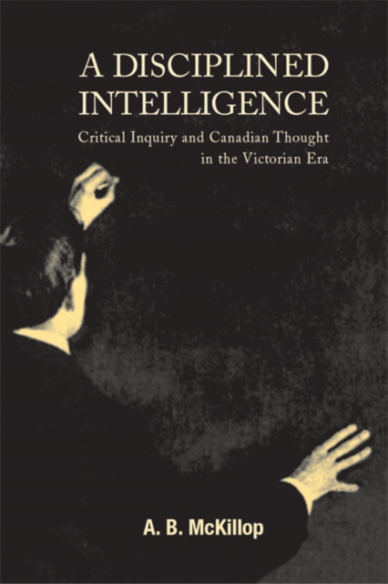 A Disciplined Intelligence : Critical Inquiry and Canadian Thought in the Victorian Era, Hardback Book