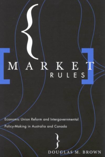 Market Rules : Economic Union Reform and Intergovernmental Policy-Making in Australia and Canada, Paperback / softback Book