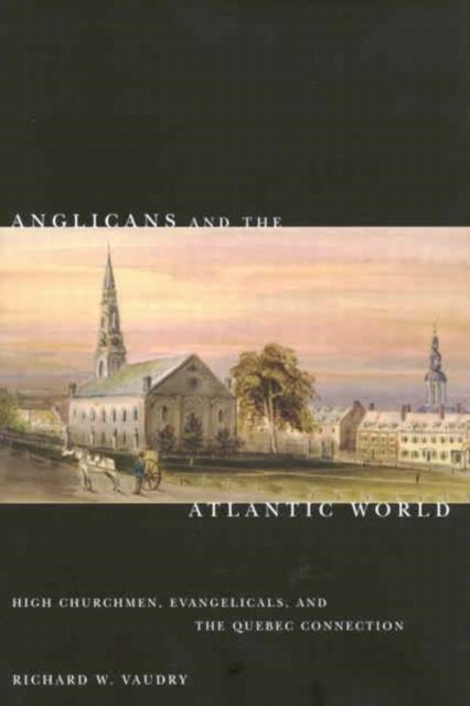 Anglicans and the Atlantic World : High Churchmen, Evangelicals, and the Quebec Connection Volume 51, Hardback Book