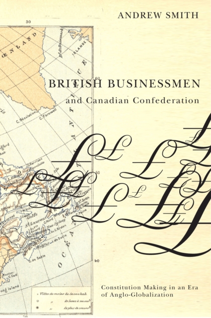 British Businessmen and Canadian Confederation : Constitution Making in an Era of Anglo-Globalization, Hardback Book