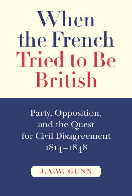 When the French Tried to be British : Party, Opposition, and the Quest for Civil Disagreement, 1814-1848 Volume 46, Hardback Book
