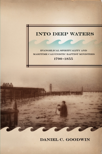 Into Deep Waters : Evangelical Spirituality and Maritime Calvinistic Baptist Ministers, 1790-1855, Hardback Book