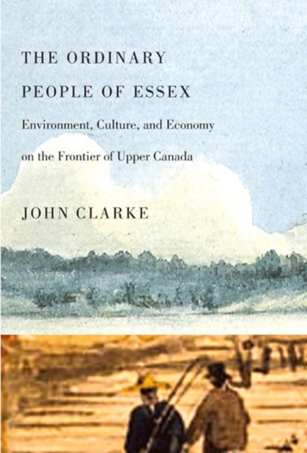 The Ordinary People of Essex : Environment, Culture, and Economy on the Frontier of Upper Canada, Hardback Book