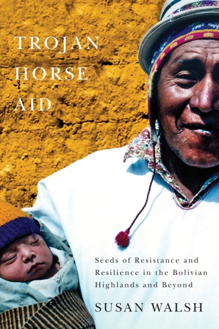 Trojan-Horse Aid : Seeds of Resistance and Resilience in the Bolivian Highlands and Beyond, Paperback / softback Book