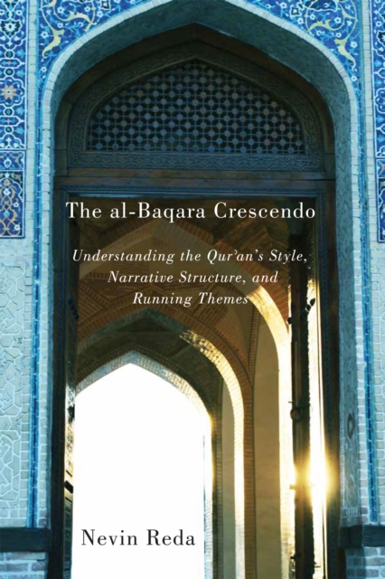 The al-Baqara Crescendo : Understanding the Qur'an's Style, Narrative Structure, and Running Themes, EPUB eBook