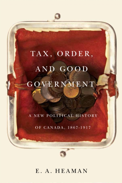 Tax, Order, and Good Government : A New Political History of Canada, 1867-1917 Volume 240, Hardback Book