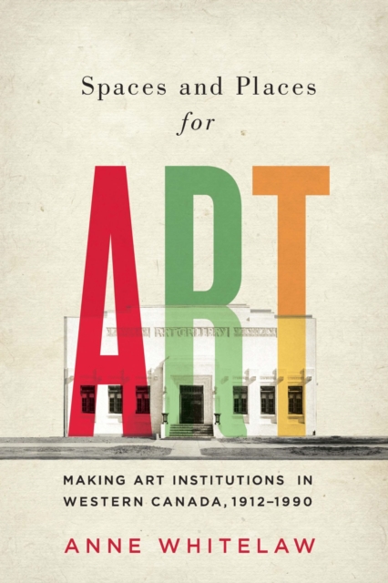 Spaces and Places for Art : Making Art Institutions in Western Canada, 1912-1990 Volume 21, Paperback / softback Book