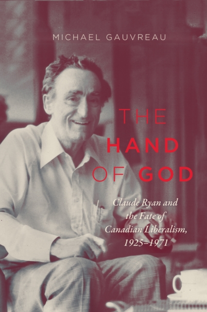 The Hand of God : Claude Ryan and the Fate of Canadian Liberalism, 1925-1971, EPUB eBook