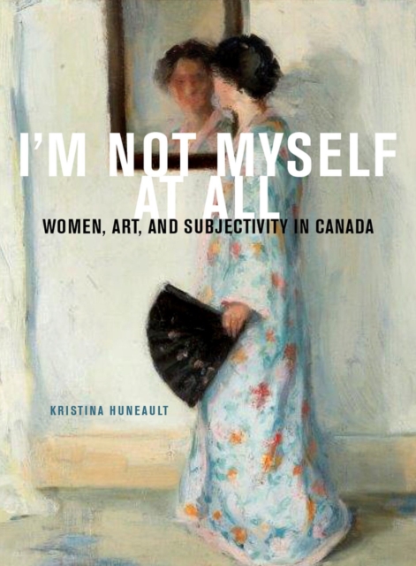I'm Not Myself at All : Women, Art, and Subjectivity in Canada Volume 25, Hardback Book