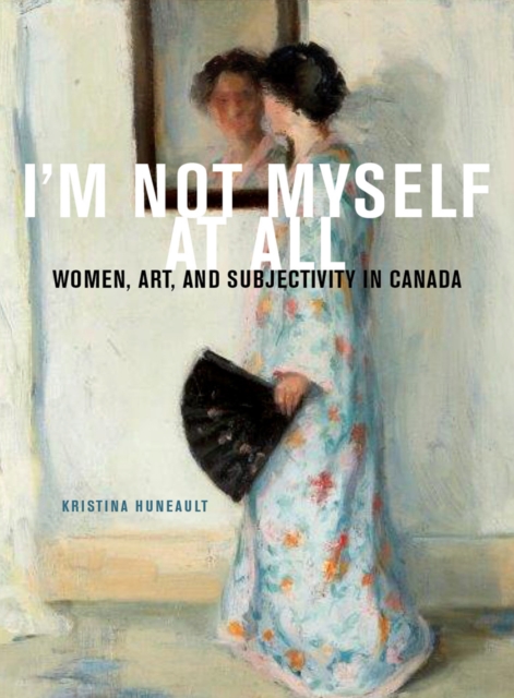 I'm Not Myself at All : Women, Art, and Subjectivity in Canada, PDF eBook