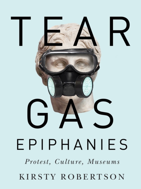 Tear Gas Epiphanies : Protest, Culture, Museums Volume 27, Hardback Book