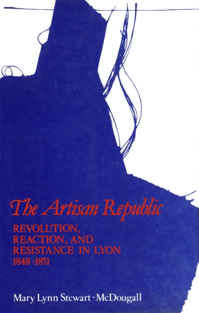 Artisan Republic : Revolution, Reaction, and Resistance in Lyon, 1848-1851, PDF eBook