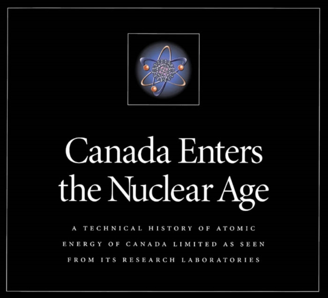 Canada Enters the Nuclear Age : A Technical History of Atomic Energy of Canada Limited as Seen from Its Research Laboratories, PDF eBook