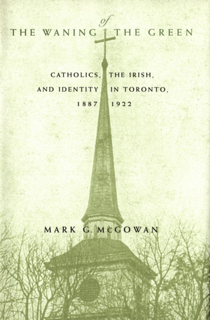 Waning of the Green : Catholics, the Irish, and Identity in Toronto, 1887-1922, PDF eBook
