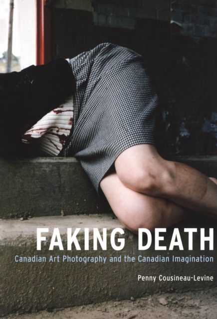 Faking Death : Canadian Art Photography and the Canadian Imagination, PDF eBook