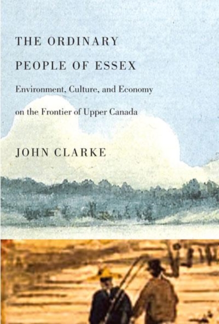 The Ordinary People of Essex : Environment, Culture, and Economy on the Frontier of Upper Canada, PDF eBook