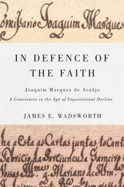 In Defence of the Faith : Joaquim Marques de Araujo, a Comissario in the Age of Inquisitional Decline, EPUB eBook