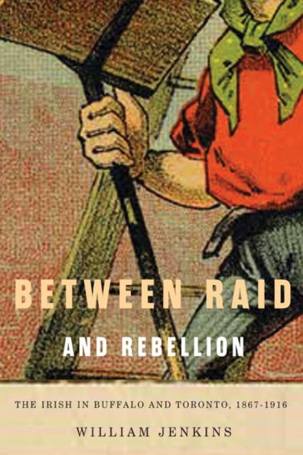 Between Raid and Rebellion : The Irish in Buffalo and Toronto, 1867-1916, PDF eBook
