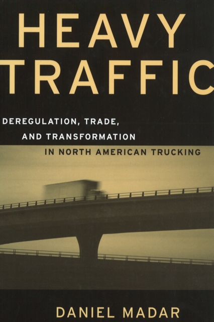 Heavy Traffic : Deregulation, Trade, and Transformation in North American Trucking, Hardback Book