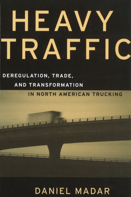 Heavy Traffic : Deregulation, Trade, and Transformation in North American Trucking, Paperback / softback Book