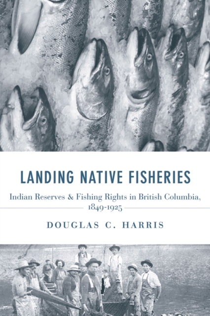 Landing Native Fisheries : Indian Reserves and Fishing Rights in British Columbia, 1849-1925, Hardback Book