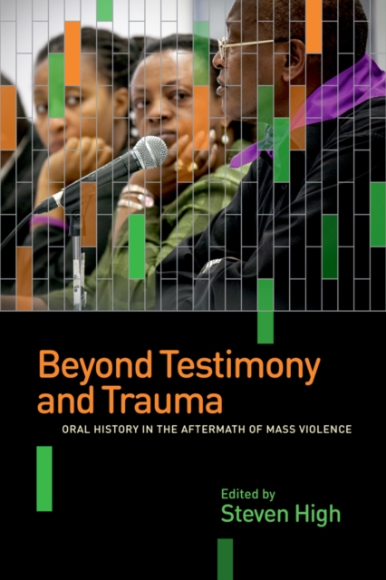 Beyond Testimony and Trauma : Oral History in the Aftermath of Mass Violence, Hardback Book