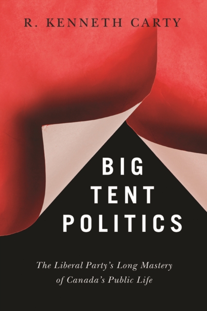 Big Tent Politics : The Liberal Party’s Long Mastery of Canada’s Public Life, Paperback / softback Book