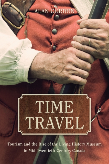 Time Travel : Tourism and the Rise of the Living History Museum in Mid-Twentieth-Century Canada, Hardback Book