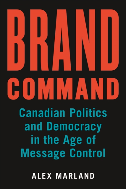 Brand Command : Canadian Politics and Democracy in the Age of Message Control, Hardback Book