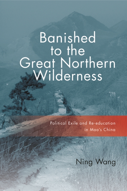 Banished to the Great Northern Wilderness : Political Exile and Re-education in Mao’s China, Hardback Book
