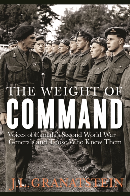 The Weight of Command : Voices of Canada’s Second World War Generals and Those Who Knew Them, Hardback Book