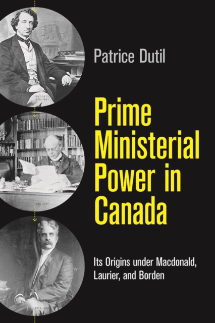 Prime Ministerial Power in Canada : Its Origins under Macdonald, Laurier, and Borden, Hardback Book
