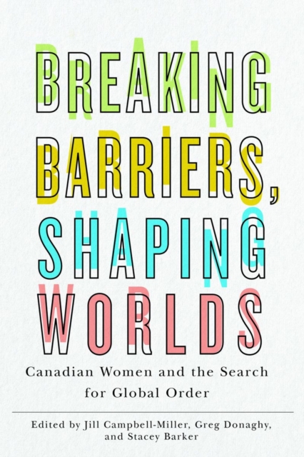 Breaking Barriers, Shaping Worlds : Canadian Women and the Search for Global Order, Hardback Book