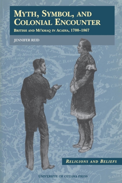 Myth, Symbol, and Colonial Encounter : British and Mi'kmaq in Acadia, 1700-1867, Paperback / softback Book