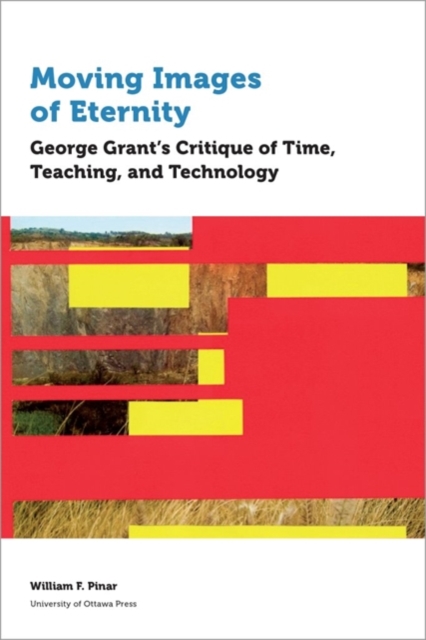 Moving Images of Eternity : George Grant’s Critique of Time, Teaching, and Technology, Paperback / softback Book