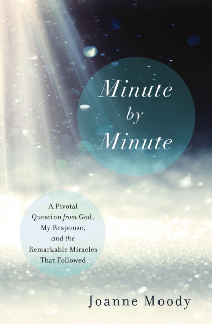 Minute By Minute : A Pivotal Question from God, My Response, and The Remarkable Miracles That Followed, EPUB eBook