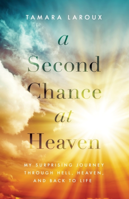 A Second Chance at Heaven : My Surprising Journey Through Hell, Heaven, and Back to Life, Paperback / softback Book