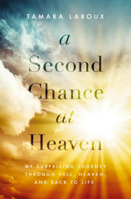 A Second Chance at Heaven : My Surprising Journey Through Hell, Heaven, and Back to Life, EPUB eBook