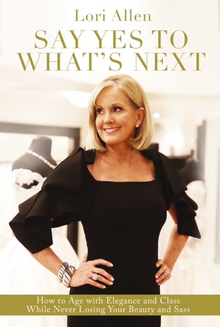 Say Yes to What’s Next : How to Age with Elegance and Class While Never Losing Your Beauty and Sass!, Paperback / softback Book
